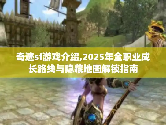 奇迹sf游戏介绍,2025年全职业成长路线与隐藏地图解锁指南