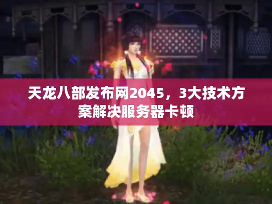 天龙八部发布网2045，3大技术方案解决服务器卡顿