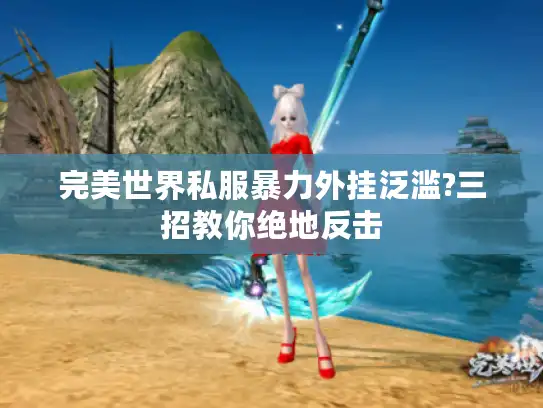 完美世界私服暴力外挂泛滥?三招教你绝地反击