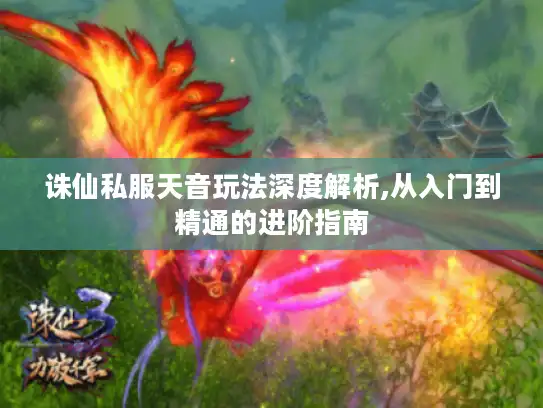 诛仙私服天音玩法深度解析,从入门到精通的进阶指南