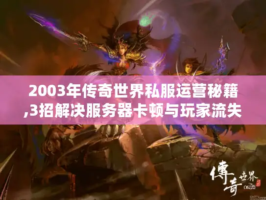 2003年传奇世界私服运营秘籍,3招解决服务器卡顿与玩家流失