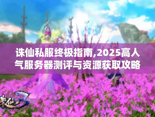 诛仙私服终极指南,2025高人气服务器测评与资源获取攻略