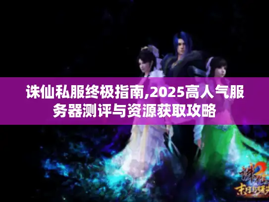 诛仙私服终极指南,2025高人气服务器测评与资源获取攻略