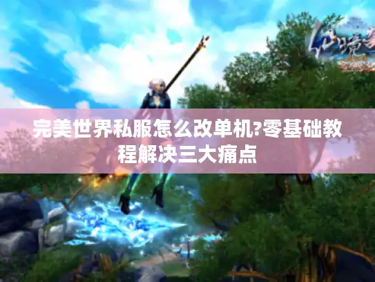 完美世界私服怎么改单机?零基础教程解决三大痛点