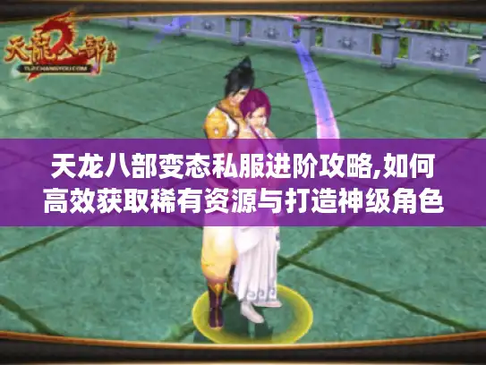 天龙八部变态私服进阶攻略,如何高效获取稀有资源与打造神级角色