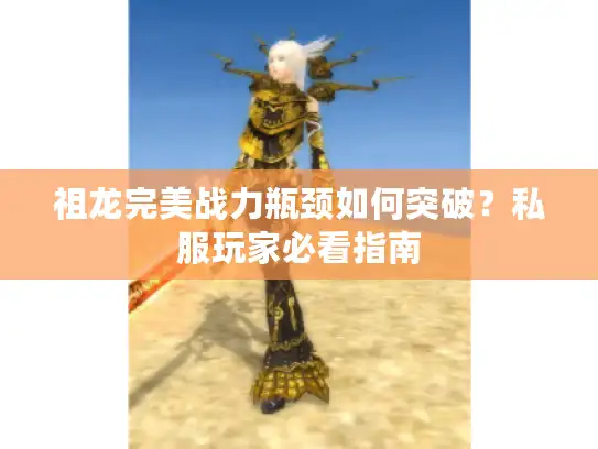 祖龙完美战力瓶颈如何突破?私服玩家必看指南 祖龙完美战力瓶颈如何突破?私服玩家必看指南