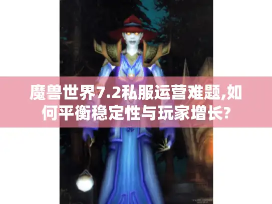 魔兽世界7.2私服运营难题,如何平衡稳定性与玩家增长?