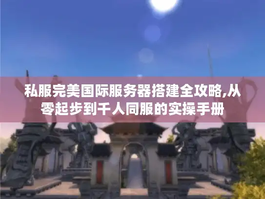私服完美国际服务器搭建全攻略,从零起步到千人同服的实操手册 私服完美国际服务器搭建全攻略,从零起步到千人同服的实操手册
