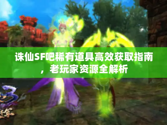 诛仙SF吧稀有道具高效获取指南,老玩家资源全解析 诛仙SF吧稀有道具高效获取指南,老玩家资源全解析