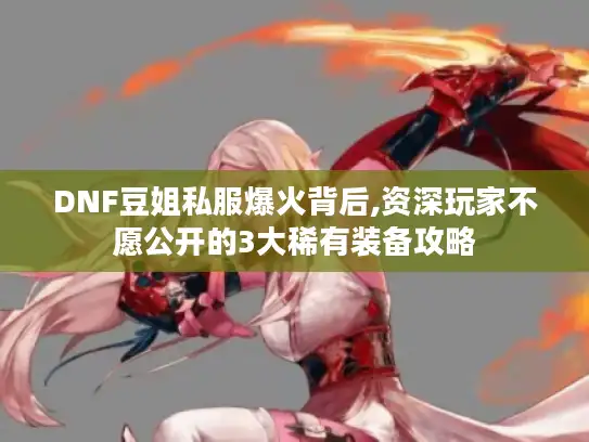 DNF豆姐私服爆火背后,资深玩家不愿公开的3大稀有装备攻略
