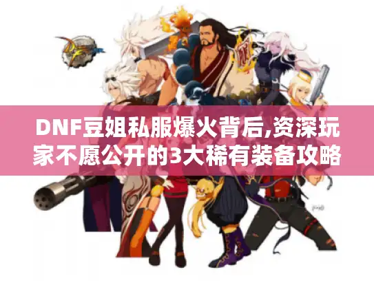 DNF豆姐私服爆火背后,资深玩家不愿公开的3大稀有装备攻略