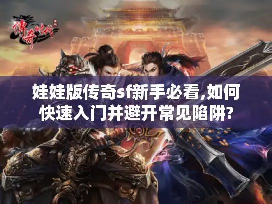 娃娃版传奇sf新手必看,如何快速入门并避开常见陷阱?