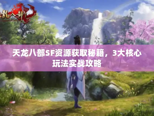 天龙八部SF资源获取秘籍,3大核心玩法实战攻略 天龙八部SF资源获取秘籍,3大核心玩法实战攻略