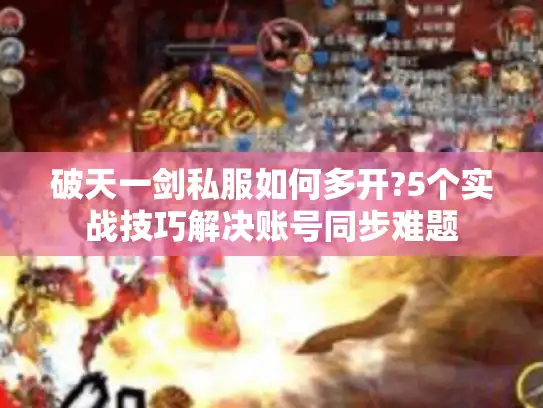 破天一剑私服如何多开?5个实战技巧解决账号同步难题