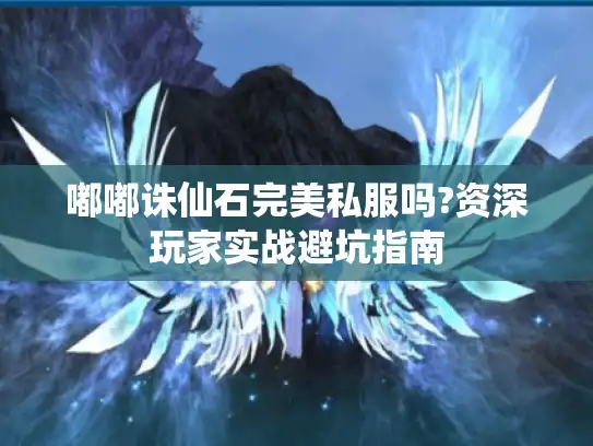 嘟嘟诛仙石完美私服吗?资深玩家实战避坑指南