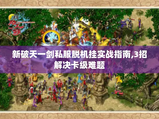 新破天一剑私服脱机挂实战指南,3招解决卡级难题