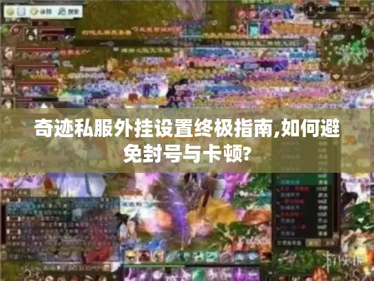 奇迹私服外挂设置终极指南,如何避免封号与卡顿?