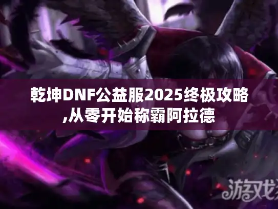 乾坤DNF公益服2025终极攻略,从零开始称霸阿拉德