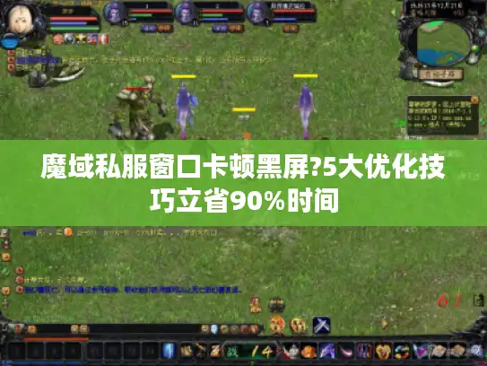 魔域私服窗口卡顿黑屏?5大优化技巧立省90%时间 魔域私服窗口卡顿黑屏?5大优化技巧立省90%时间