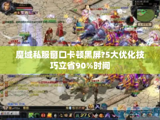 魔域私服窗口卡顿黑屏?5大优化技巧立省90%时间 魔域私服窗口卡顿黑屏?5大优化技巧立省90%时间