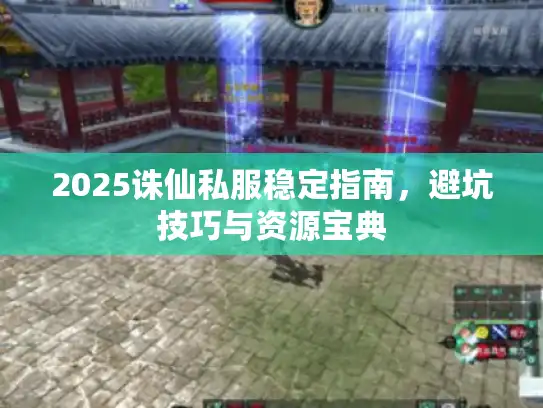 2025诛仙私服稳定指南，避坑技巧与资源宝典