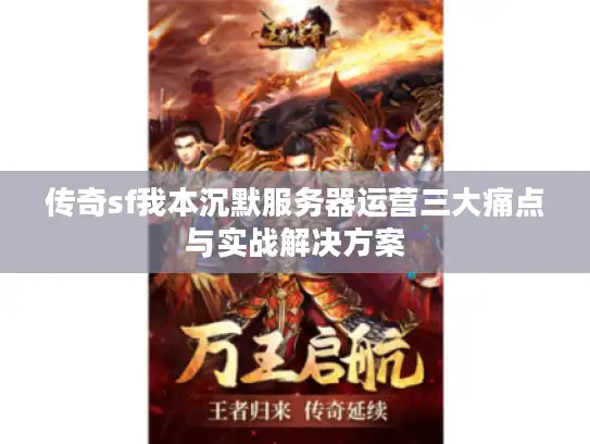 传奇sf我本沉默服务器运营三大痛点与实战解决方案