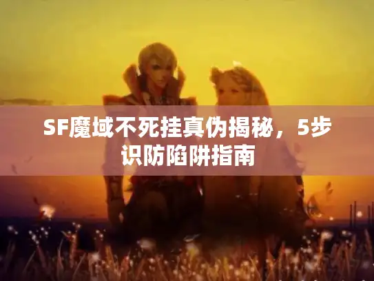 SF魔域不死挂真伪揭秘，5步识防陷阱指南