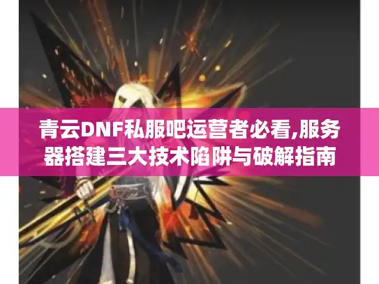 青云DNF私服吧运营者必看,服务器搭建三大技术陷阱与破解指南