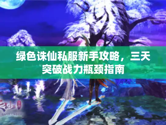 绿色诛仙私服新手攻略，三天突破战力瓶颈指南