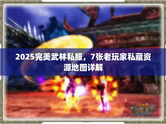 2025完美武林私服，7张老玩家私藏资源地图详解