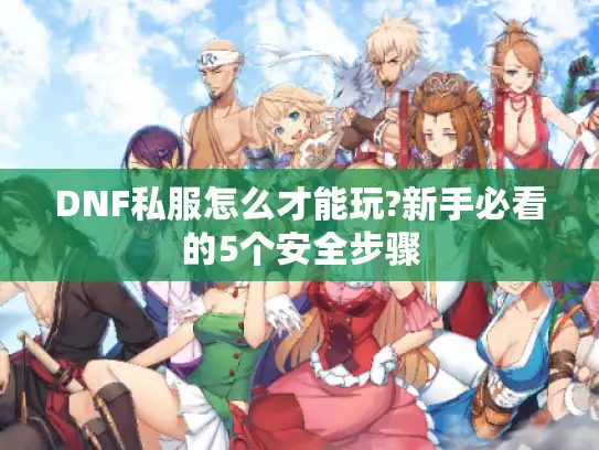 DNF私服怎么才能玩?新手必看的5个安全步骤