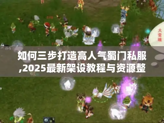 如何三步打造高人气蜀门私服,2025最新架设教程与资源整合