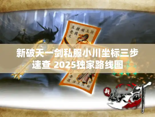 新破天一剑私服小川坐标三步速查 2025独家路线图 新破天一剑私服小川坐标三步速查 2025独家路线图