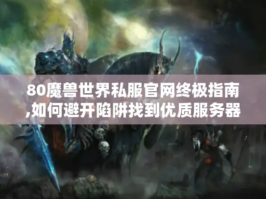 80魔兽世界私服官网终极指南,如何避开陷阱找到优质服务器?