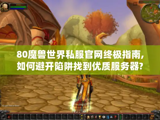 80魔兽世界私服官网终极指南,如何避开陷阱找到优质服务器?