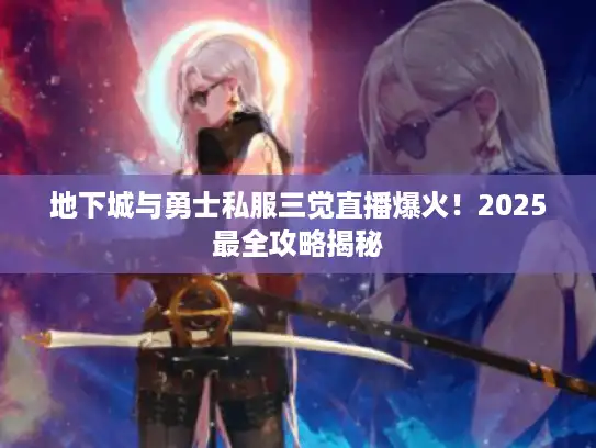 地下城与勇士私服三觉直播爆火！2025最全攻略揭秘