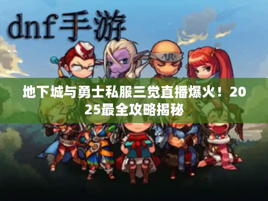 地下城与勇士私服三觉直播爆火！2025最全攻略揭秘
