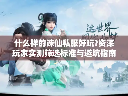 什么样的诛仙私服好玩?资深玩家实测筛选标准与避坑指南