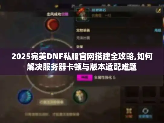 2025完美DNF私服官网搭建全攻略,如何解决服务器卡顿与版本适配难题