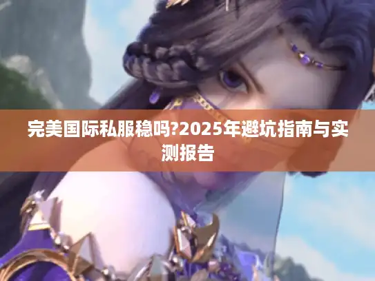 完美国际私服稳吗?2025年避坑指南与实测报告