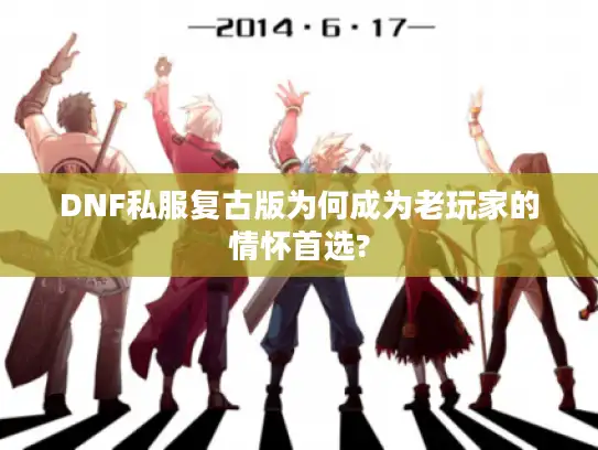 DNF私服复古版为何成为老玩家的情怀首选?