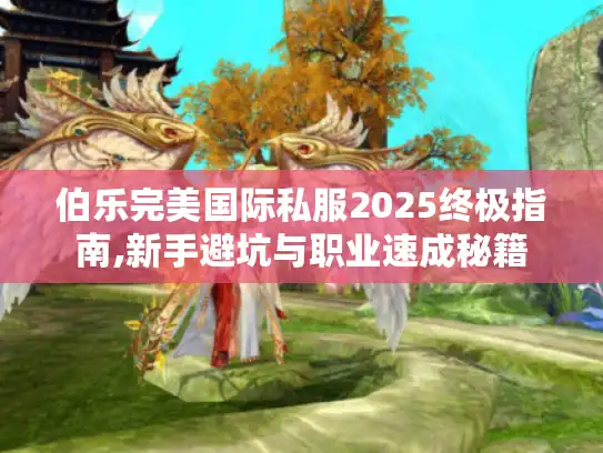 伯乐完美国际私服2025终极指南,新手避坑与职业速成秘籍