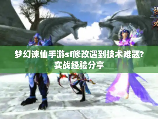 梦幻诛仙手游sf修改遇到技术难题?实战经验分享