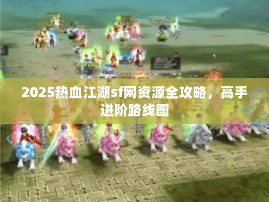 2025热血江湖sf网资源全攻略，高手进阶路线图