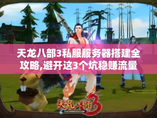 天龙八部3私服服务器搭建全攻略,避开这3个坑稳赚流量