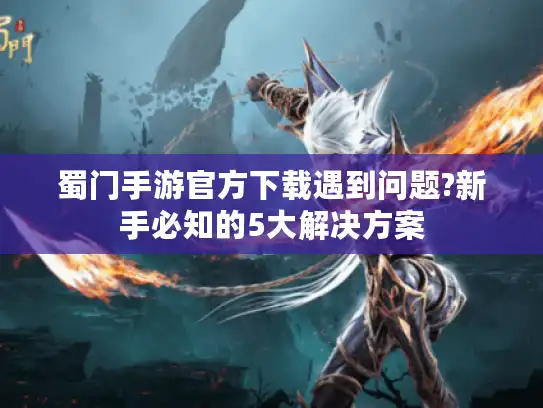 蜀门手游官方下载遇到问题?新手必知的5大解决方案