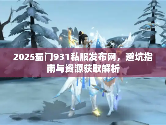 2025蜀门931私服发布网，避坑指南与资源获取解析