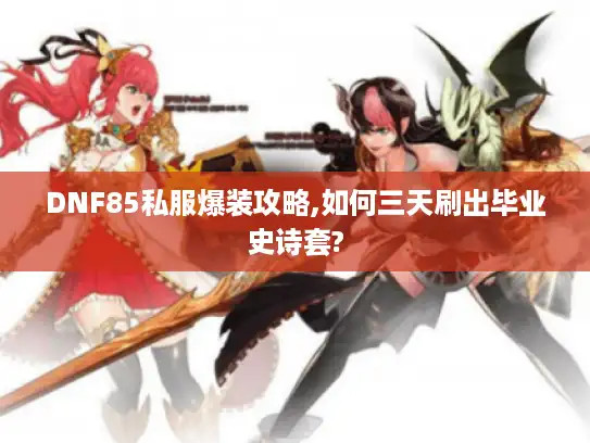 DNF85私服爆装攻略,如何三天刷出毕业史诗套?