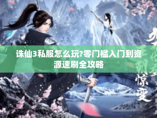 诛仙3私服怎么玩?零门槛入门到资源速刷全攻略