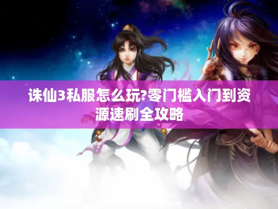 诛仙3私服怎么玩?零门槛入门到资源速刷全攻略